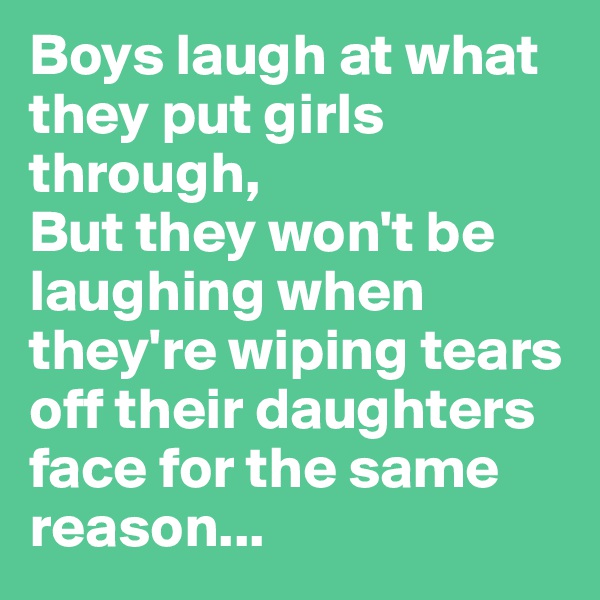 Boys laugh at what they put girls through,
But they won't be laughing when they're wiping tears off their daughters face for the same reason... 