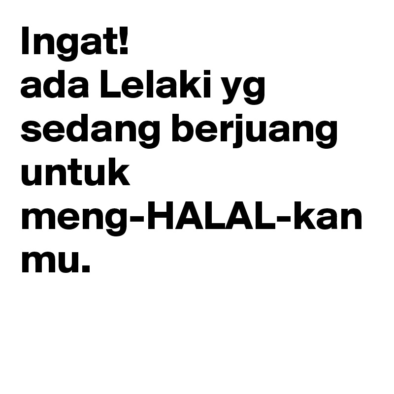 Ingat!
ada Lelaki yg sedang berjuang untuk
meng-HALAL-kan mu.