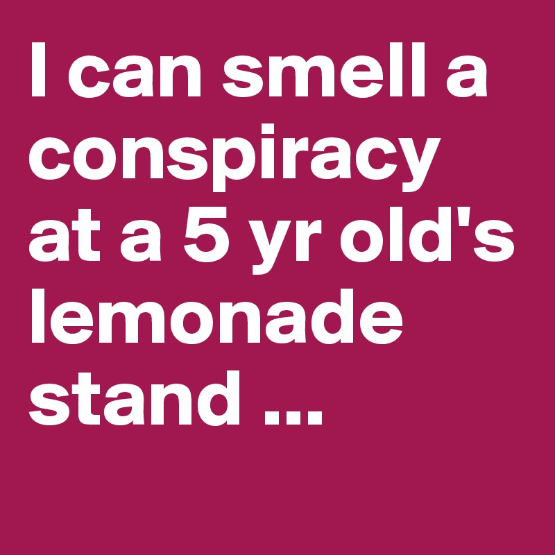 I can smell a conspiracy at a 5 yr old's lemonade stand ... 
