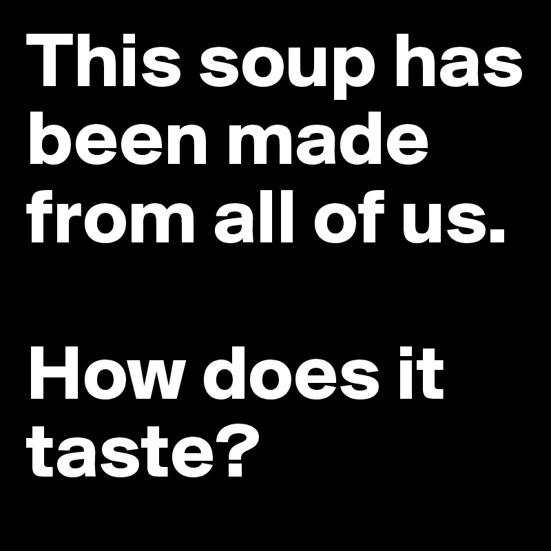 This soup has been made from all of us.

How does it taste?
