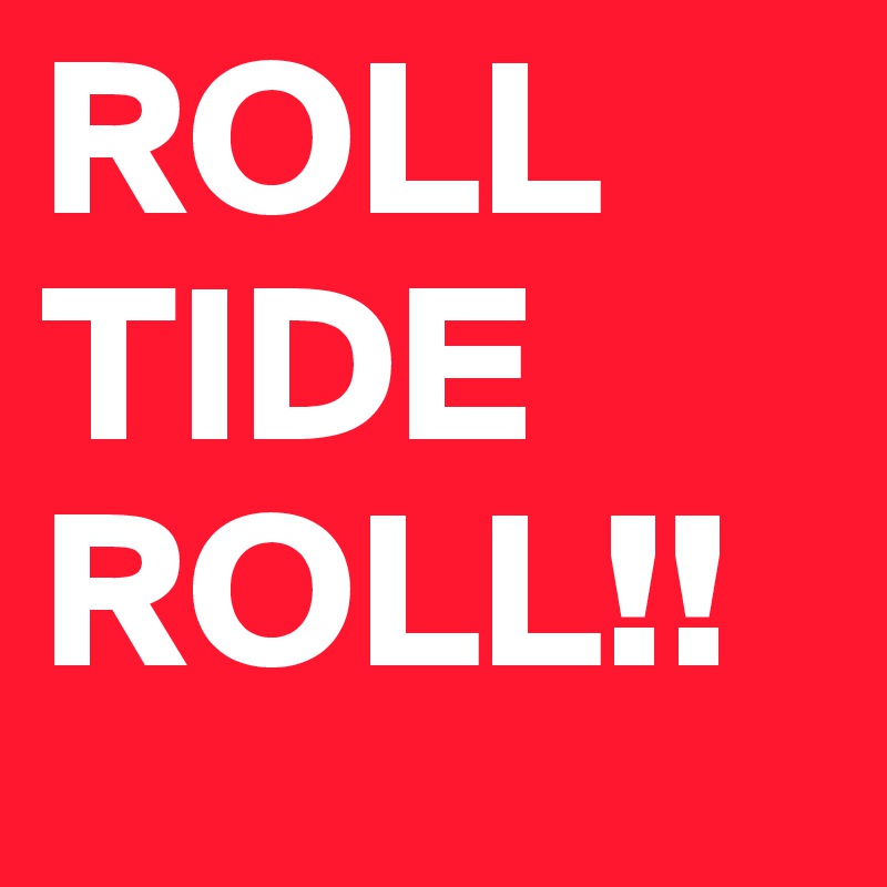ROLL TIDE ROLL!!