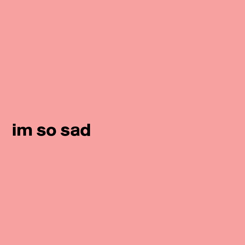 





im so sad




