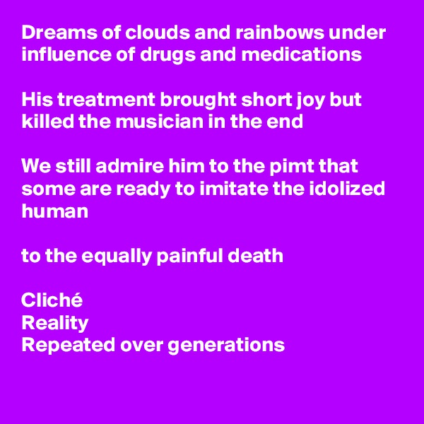 Dreams of clouds and rainbows under influence of drugs and medications

His treatment brought short joy but killed the musician in the end

We still admire him to the pimt that some are ready to imitate the idolized human

to the equally painful death

Cliché 
Reality
Repeated over generations

