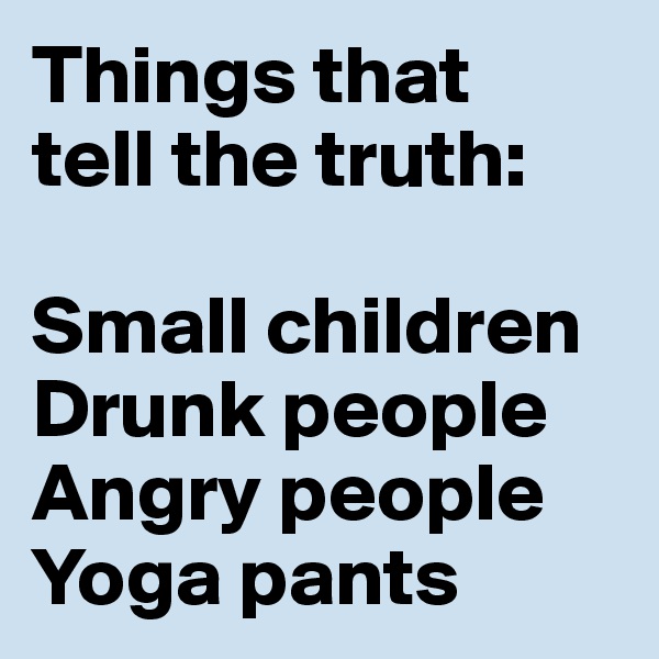 Things that 
tell the truth:

Small children
Drunk people
Angry people
Yoga pants
