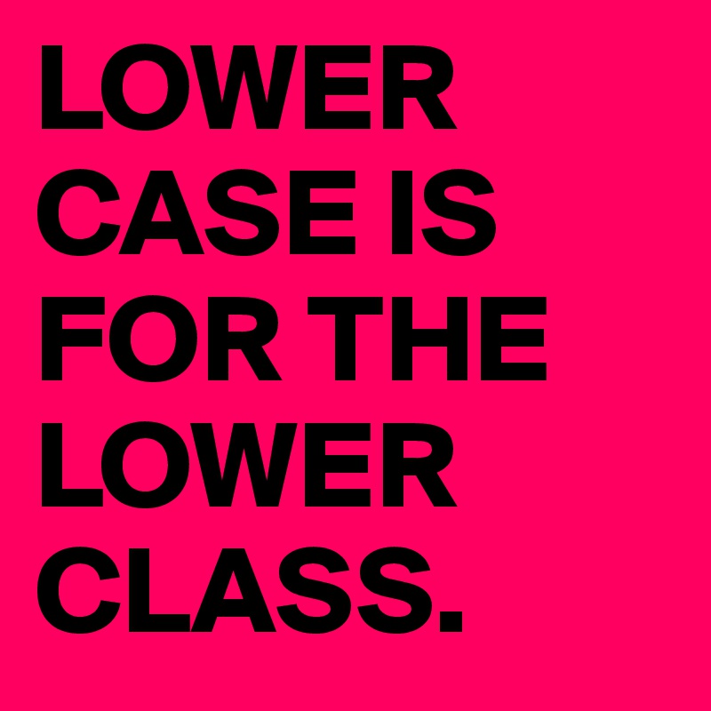 LOWER CASE IS FOR THE LOWER CLASS.