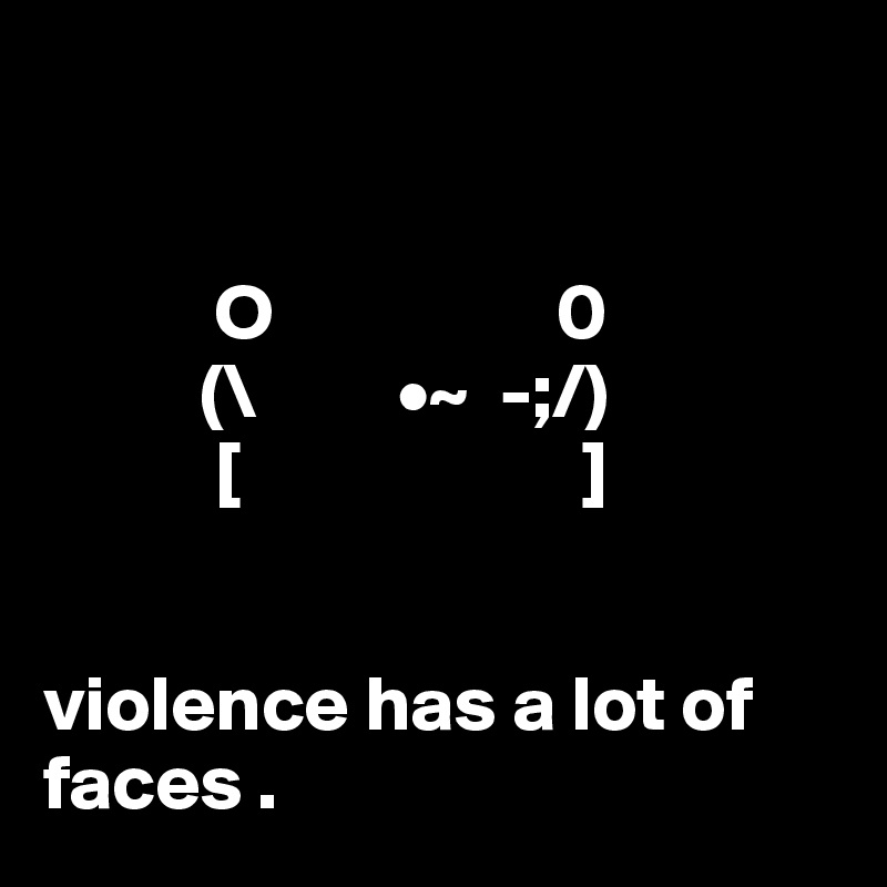     
  

           O                  0
          (\         •~  -;/) 
           [                      ]
              

violence has a lot of faces .