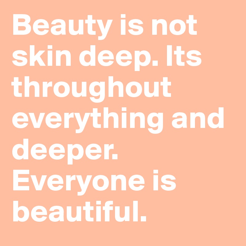 Beauty is not skin deep. Its throughout everything and deeper. Everyone is beautiful. 