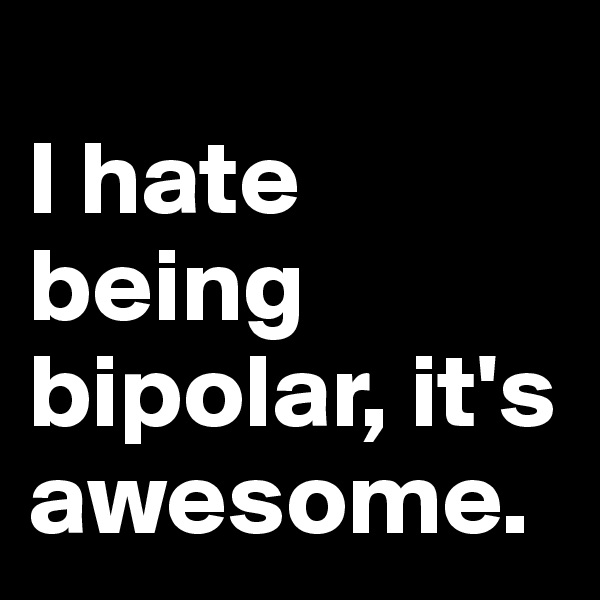 
I hate being bipolar, it's awesome.