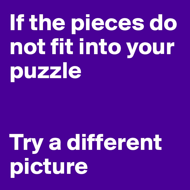 If the pieces do not fit into your puzzle


Try a different
picture