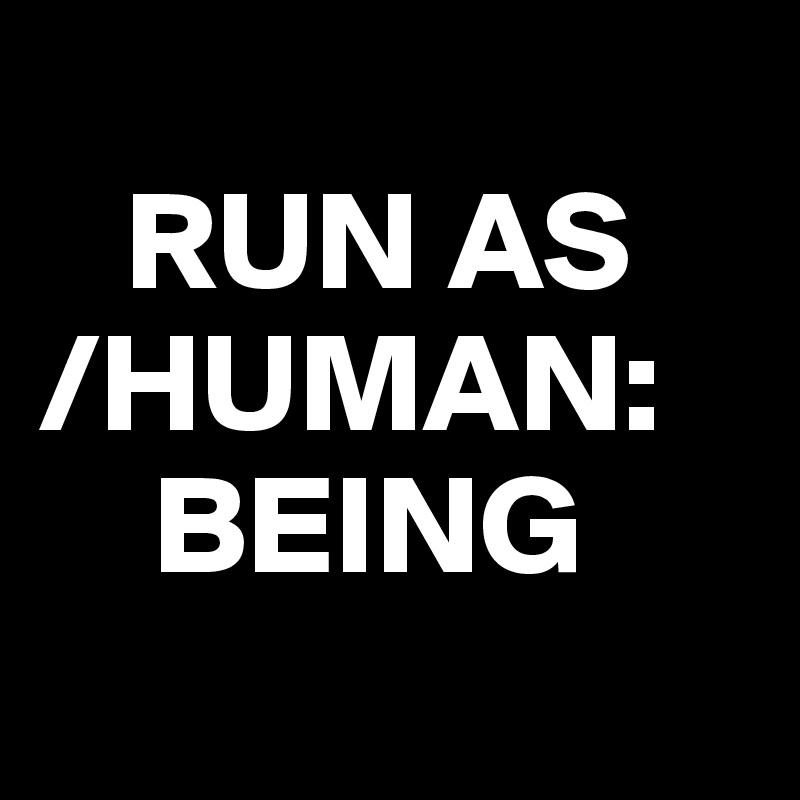 
   RUN AS
/HUMAN:
    BEING
