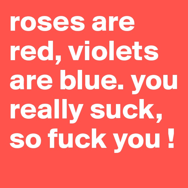 roses are red, violets are blue. you really suck, so fuck you ! 