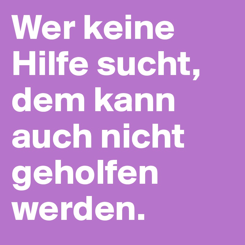 Wer keine Hilfe sucht, dem kann auch nicht geholfen werden.