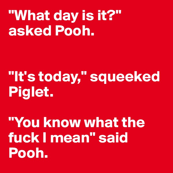 "What day is it?" asked Pooh. 


"It's today," squeeked Piglet. 

"You know what the fuck I mean" said Pooh. 