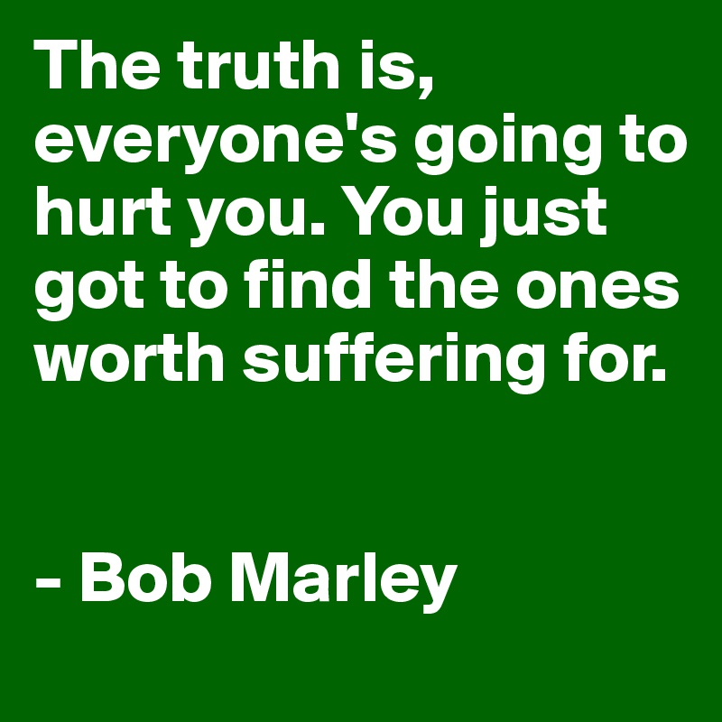 The truth is, everyone's going to hurt you. You just got to find the ones worth suffering for.


- Bob Marley