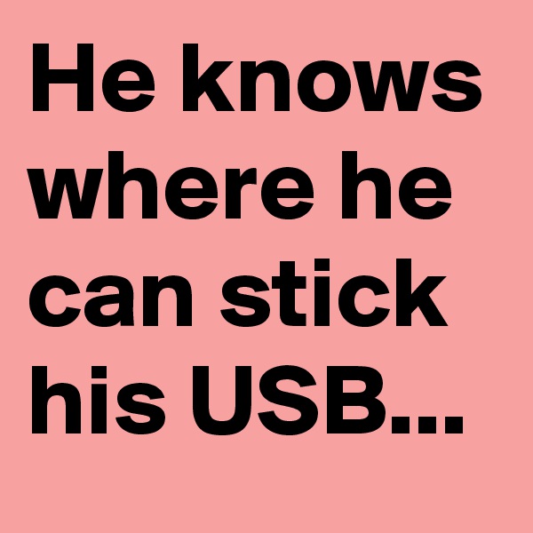 He knows where he can stick his USB...