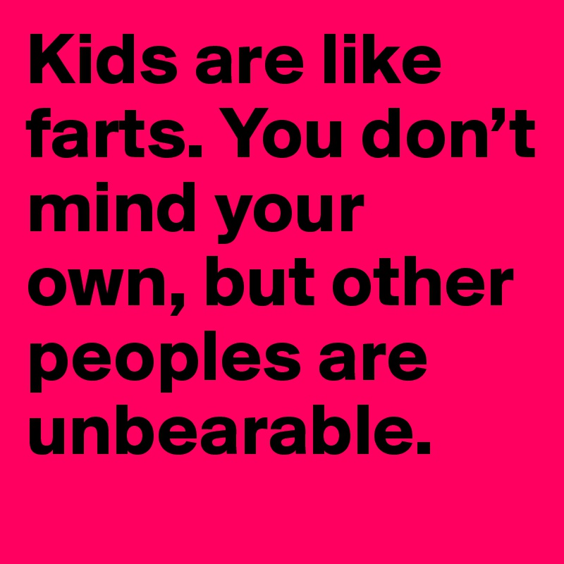 Kids are like farts. You don’t mind your own, but other peoples are unbearable.