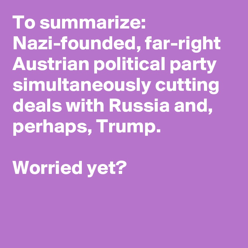 To summarize: Nazi-founded, far-right Austrian political party simultaneously cutting deals with Russia and, perhaps, Trump. 

Worried yet?