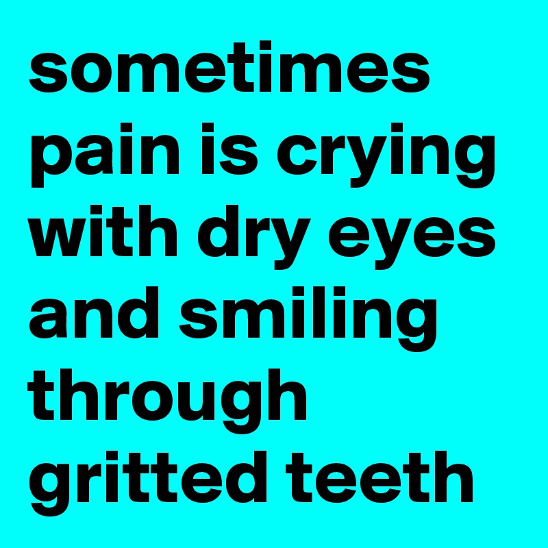 sometimes pain is crying with dry eyes and smiling through gritted teeth