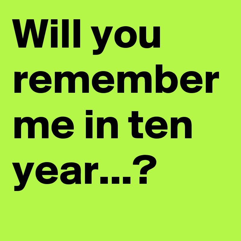 Will you remember me in ten year...?