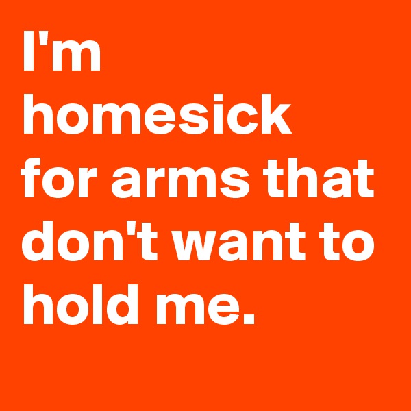 I'm homesick for arms that don't want to hold me. 