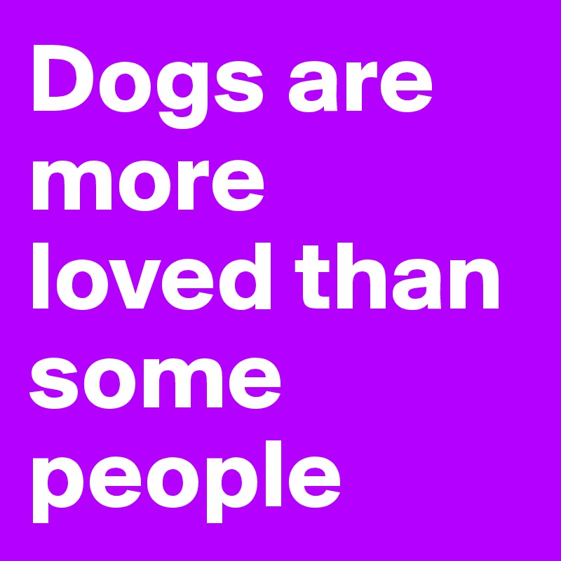 Dogs are more loved than some people