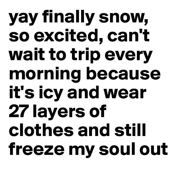 yay finally snow, so excited, can't wait to trip every morning because it's icy and wear 27 layers of clothes and still freeze my soul out 