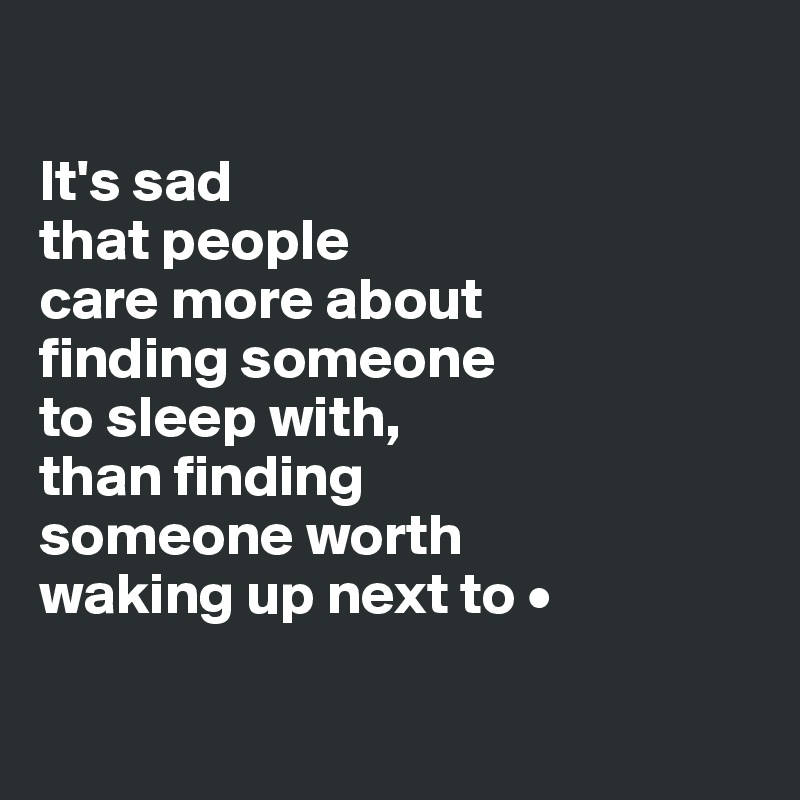 

It's sad
that people
care more about
finding someone
to sleep with,
than finding
someone worth
waking up next to •

