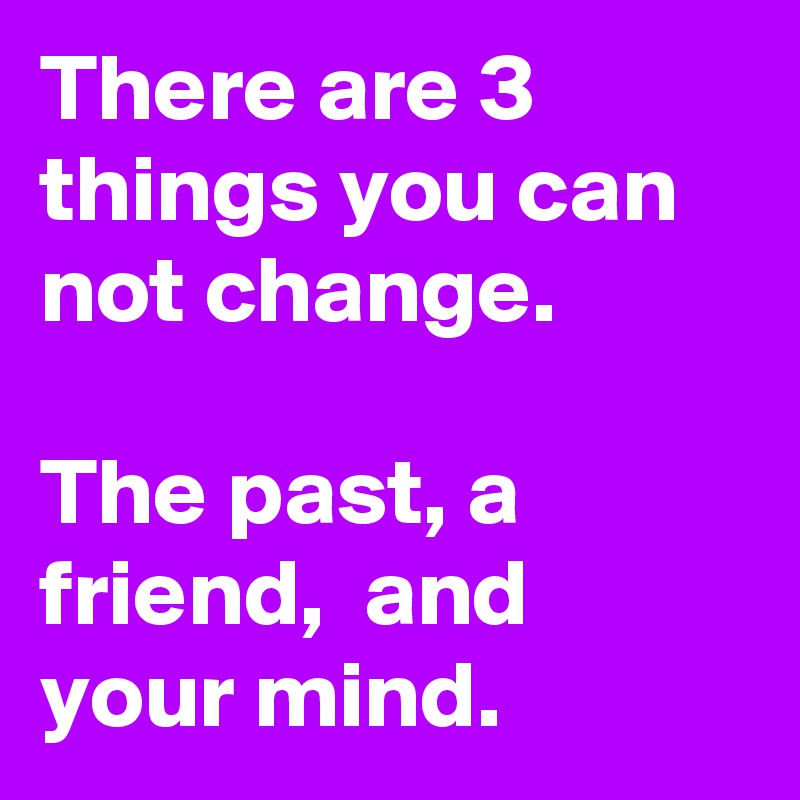 There are 3 things you can not change.

The past, a friend,  and your mind.