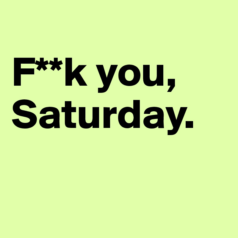 
F**k you,      
Saturday.
        
