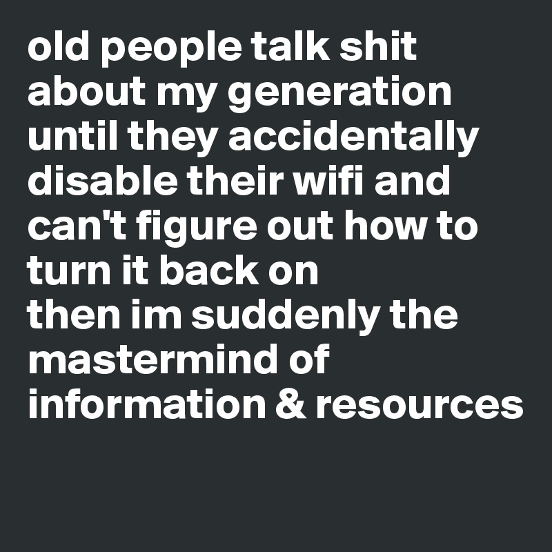 old people talk shit about my generation until they accidentally disable their wifi and can't figure out how to turn it back on
then im suddenly the mastermind of information & resources
