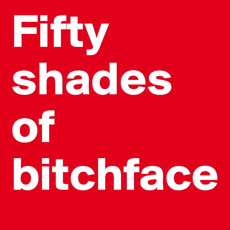 Fifty
shades of bitchface