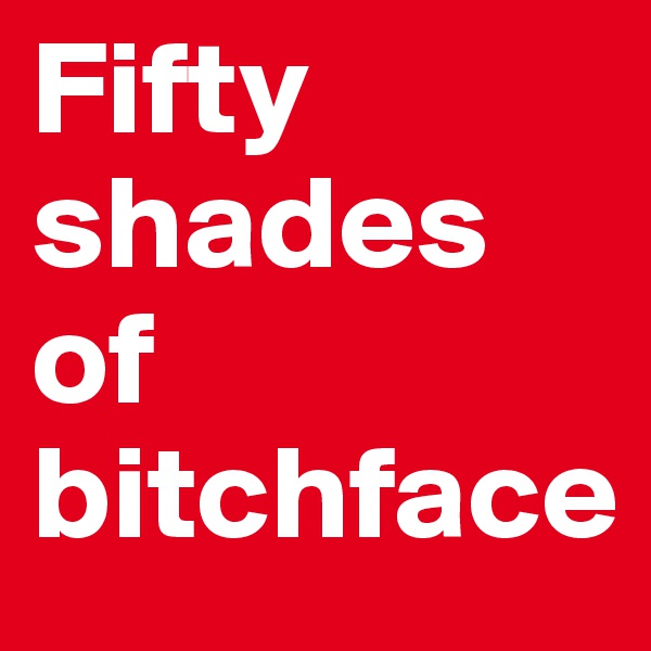 Fifty
shades of bitchface