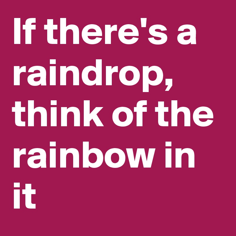 If there's a raindrop, think of the rainbow in it 
