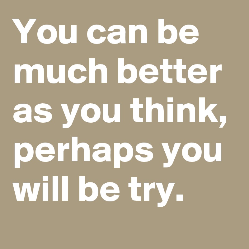 You can be much better as you think, perhaps you will be try. 