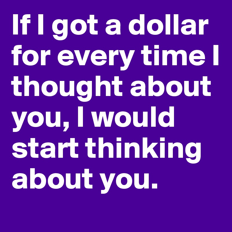 If I got a dollar for every time I thought about you, I would start thinking about you.
