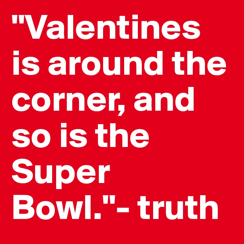 "Valentines is around the corner, and so is the Super Bowl."- truth