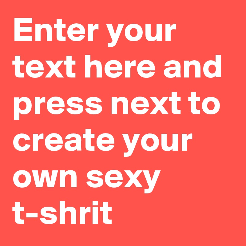 Enter your text here and press next to create your own sexy t-shrit