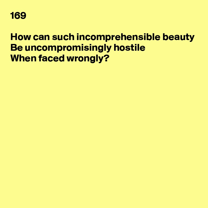 169

How can such incomprehensible beauty
Be uncompromisingly hostile
When faced wrongly?











