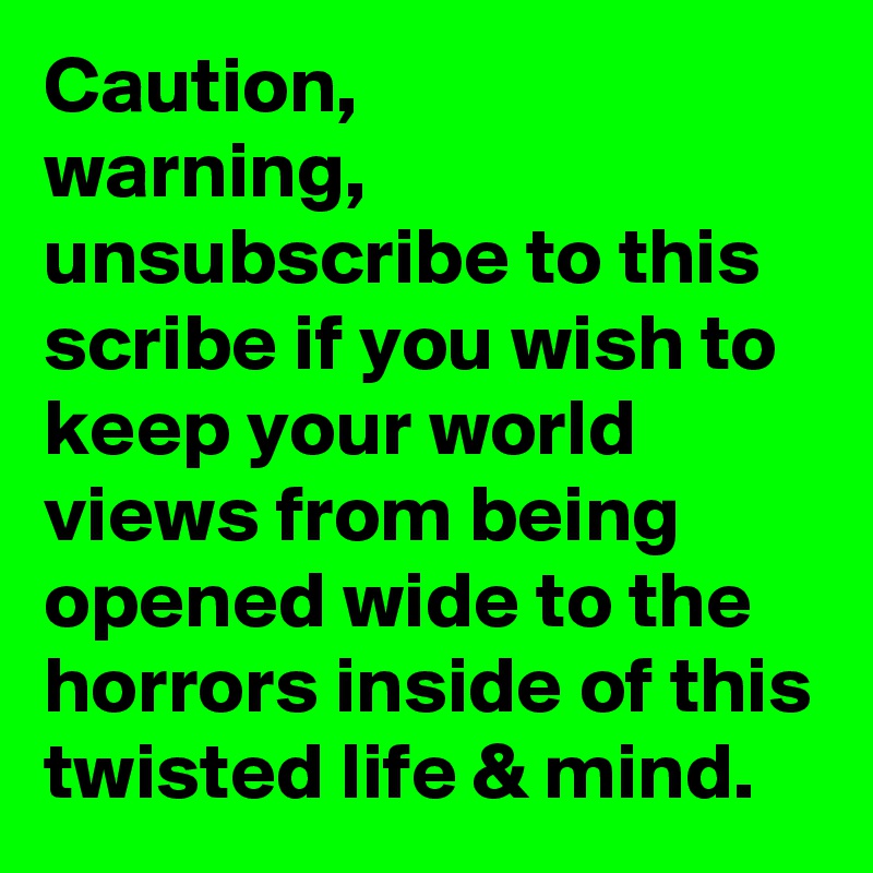 Caution,
warning,
unsubscribe to this scribe if you wish to keep your world views from being opened wide to the horrors inside of this twisted life & mind.