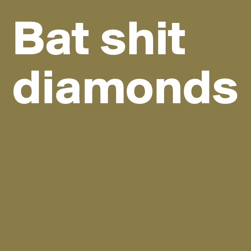 Bat shit diamonds

