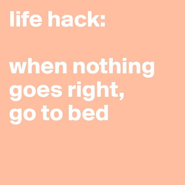 life hack:

when nothing goes right, 
go to bed

