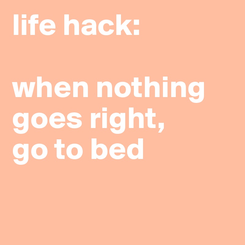 life hack:

when nothing goes right, 
go to bed

