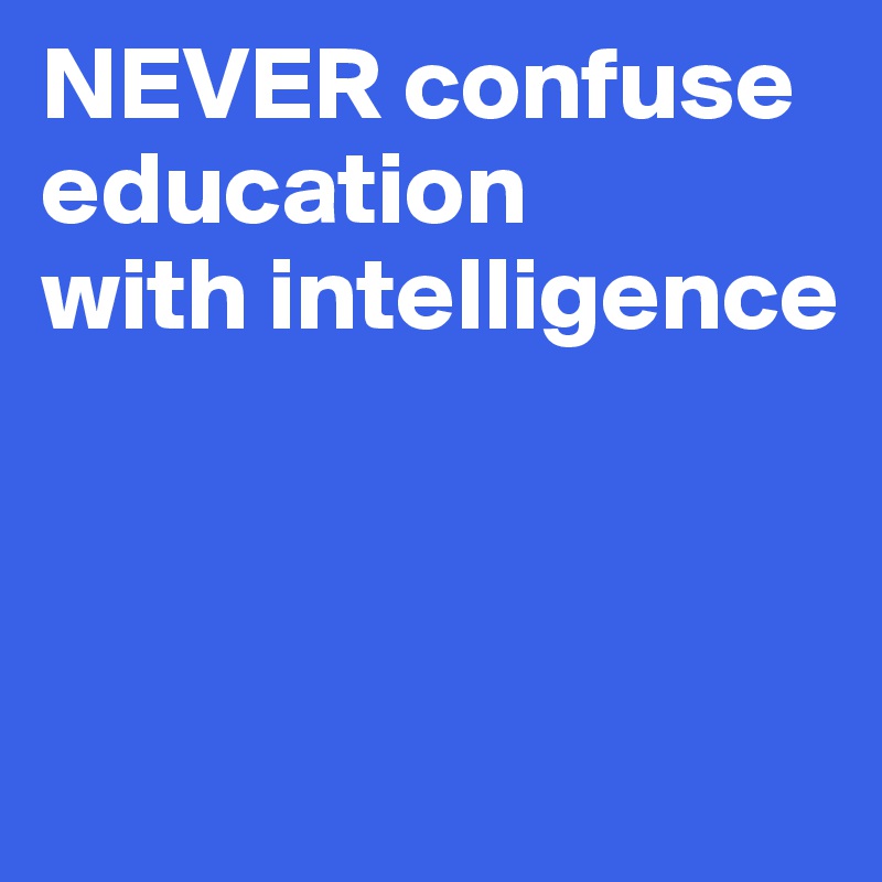 NEVER confuse education 
with intelligence



