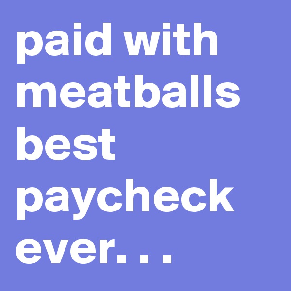 paid with meatballs best paycheck ever. . .
