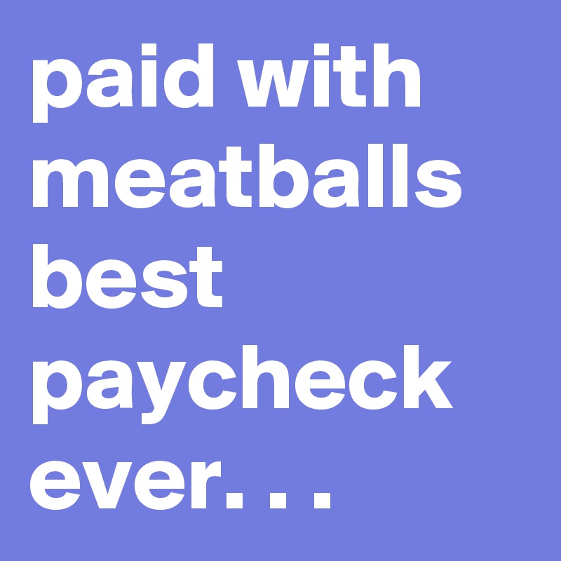 paid with meatballs best paycheck ever. . .