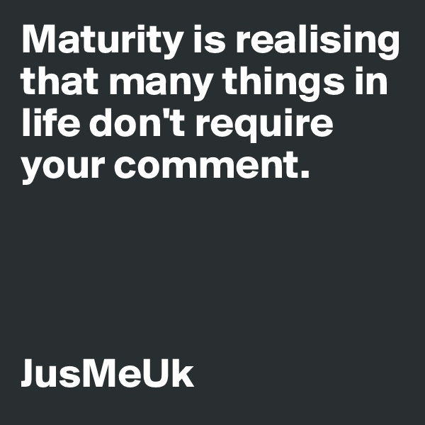 Maturity is realising that many things in life don't require your comment.




JusMeUk