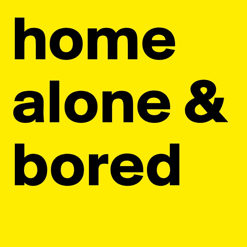 home alone & bored 