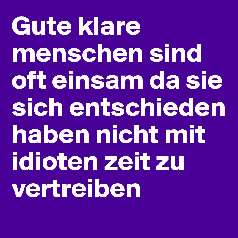 Gute klare menschen sind oft einsam da sie sich entschieden haben nicht mit idioten zeit zu vertreiben