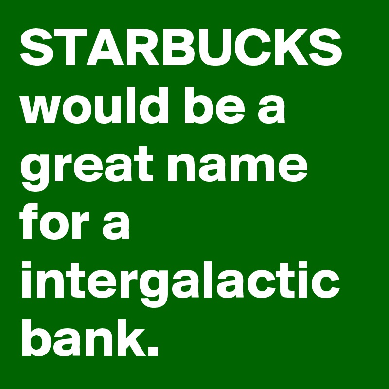 STARBUCKS
would be a great name for a intergalactic bank.