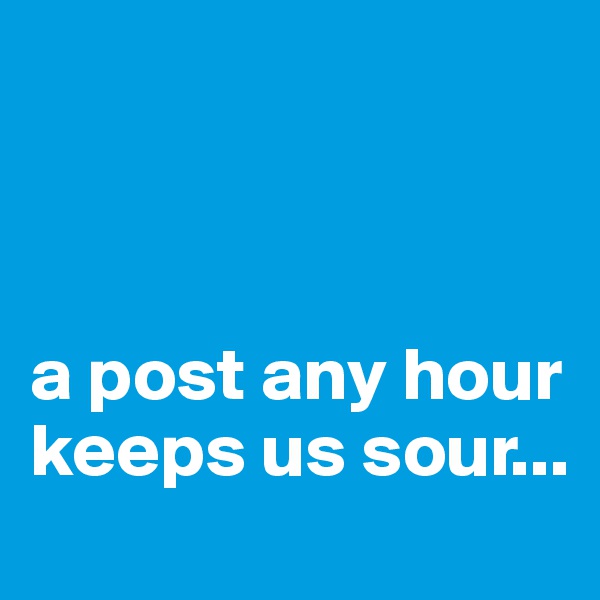 



a post any hour
keeps us sour...